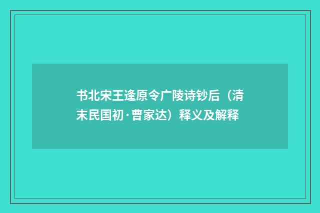 书北宋王逢原令广陵诗钞后（清末民国初·曹家达）释义及解释