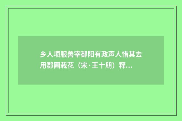 乡人项服善宰鄱阳有政声人惜其去用郡圃栽花（宋·王十朋）释义及解释