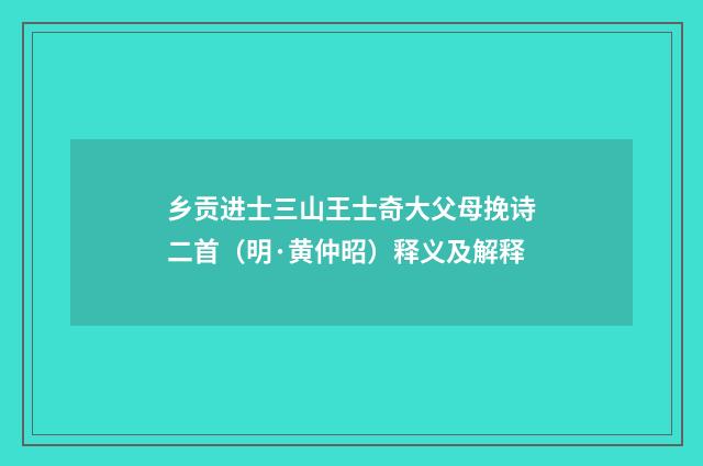 乡贡进士三山王士奇大父母挽诗二首（明·黄仲昭）释义及解释
