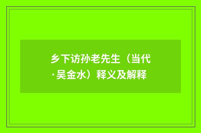 乡下访孙老先生（当代·吴金水）释义及解释