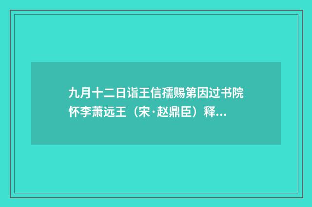 九月十二日诣王信孺赐第因过书院怀李萧远王（宋·赵鼎臣）释义及解释