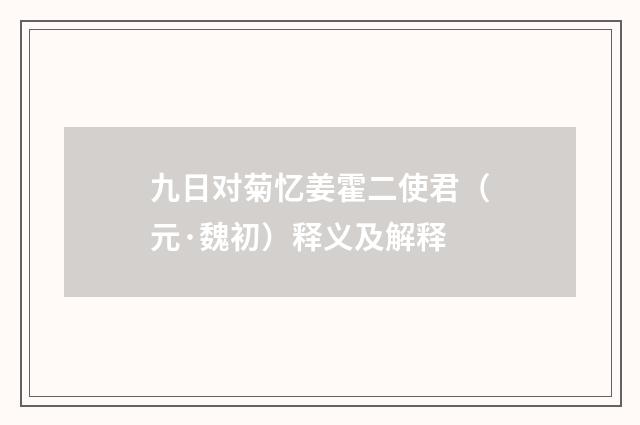 九日对菊忆姜霍二使君（元·魏初）释义及解释