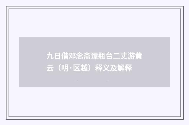 九日偕邓念斋谭瓶台二丈游黄云（明·区越）释义及解释