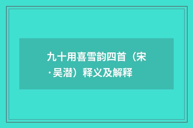 九十用喜雪韵四首（宋·吴潜）释义及解释