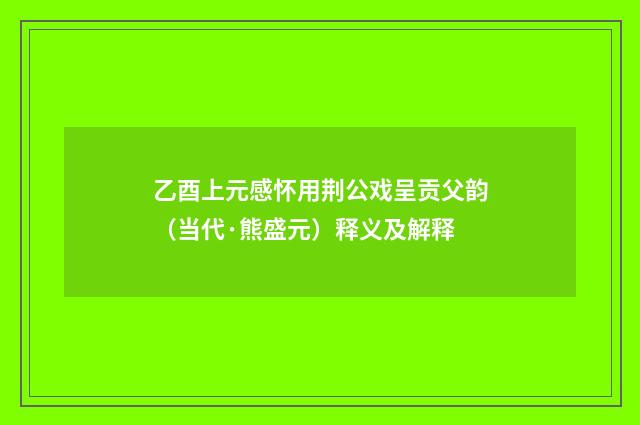乙酉上元感怀用荆公戏呈贡父韵（当代·熊盛元）释义及解释