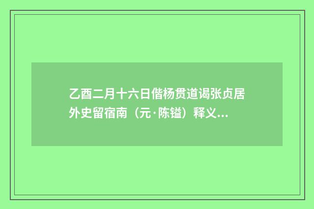 乙酉二月十六日偕杨贯道谒张贞居外史留宿南（元·陈镒）释义及解释