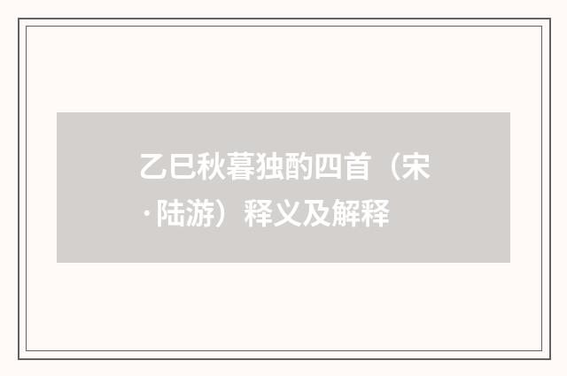 乙巳秋暮独酌四首（宋·陆游）释义及解释