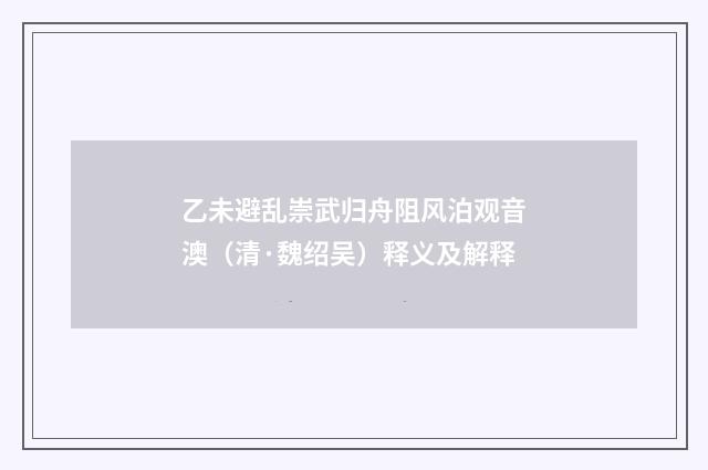 乙未避乱崇武归舟阻风泊观音澳（清·魏绍吴）释义及解释