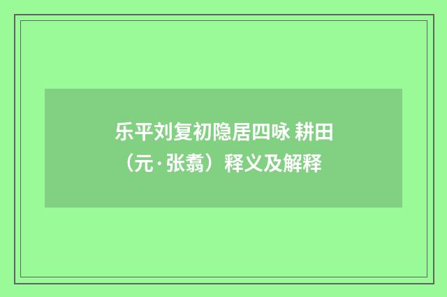 乐平刘复初隐居四咏 耕田（元·张翥）释义及解释