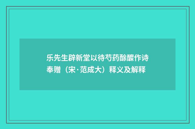 乐先生辟新堂以待芍药酴醾作诗奉赠（宋·范成大）释义及解释