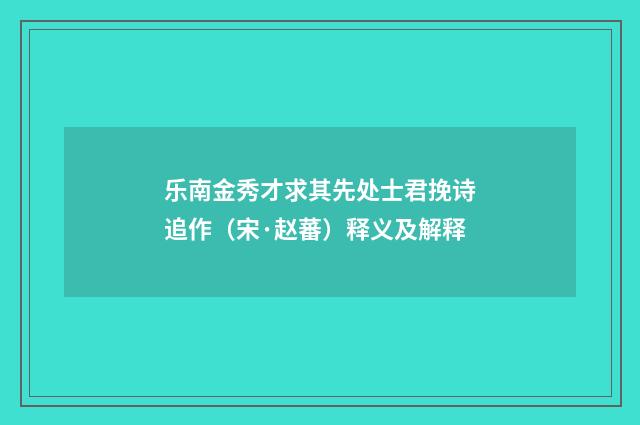 乐南金秀才求其先处士君挽诗追作（宋·赵蕃）释义及解释