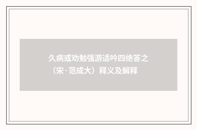 久病或劝勉强游适吟四绝答之（宋·范成大）释义及解释