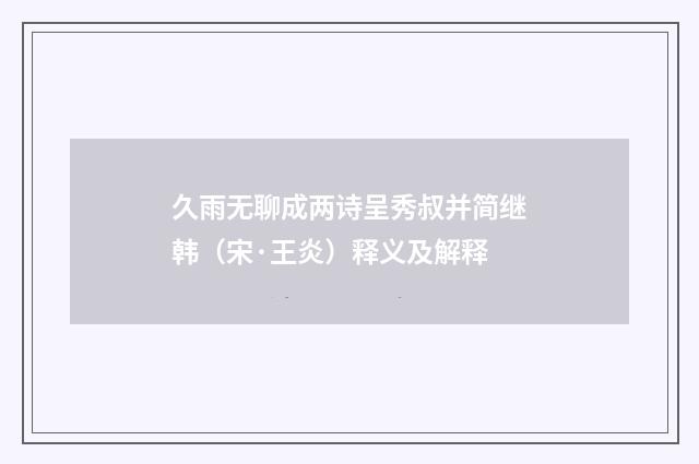 久雨无聊成两诗呈秀叔并简继韩（宋·王炎）释义及解释