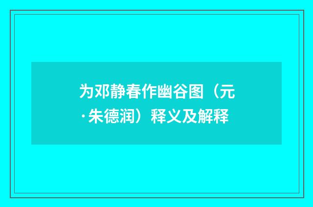 为邓静春作幽谷图（元·朱德润）释义及解释