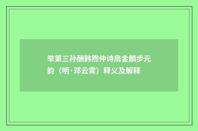 举第三孙酬韩煦仲诗扇金麟步元韵（明·邓云霄）释义及解释