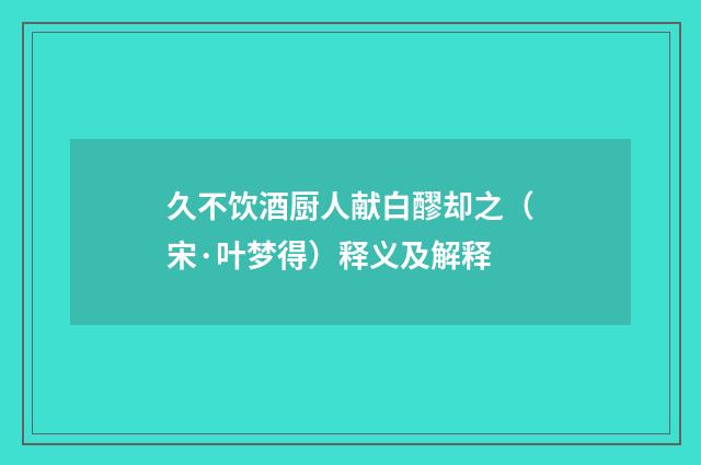 久不饮酒厨人献白醪却之（宋·叶梦得）释义及解释