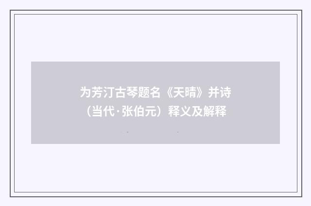 为芳汀古琴题名《天晴》并诗（当代·张伯元）释义及解释