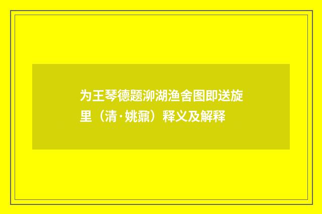 为王琴德题泖湖渔舍图即送旋里（清·姚鼐）释义及解释
