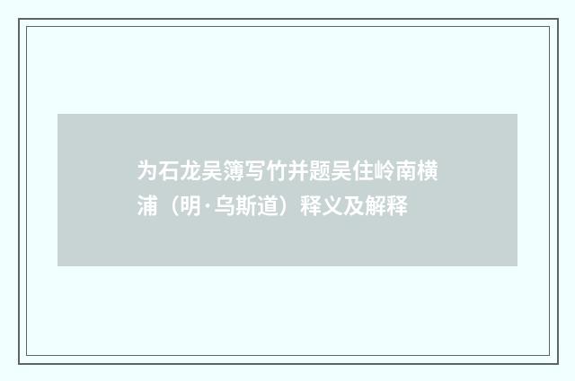 为石龙吴簿写竹并题吴住岭南横浦（明·乌斯道）释义及解释