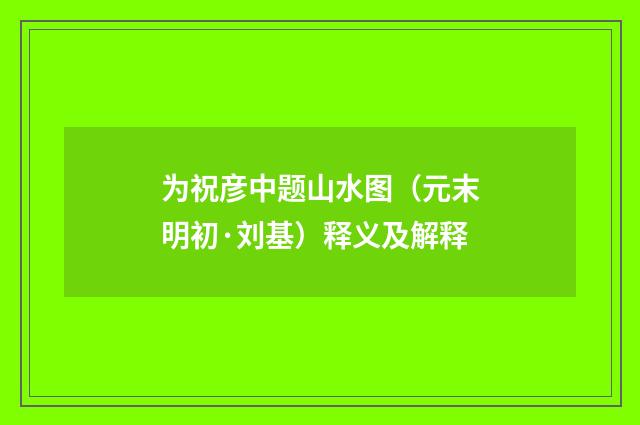 为祝彦中题山水图（元末明初·刘基）释义及解释