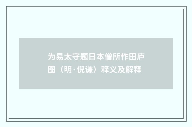 为易太守题日本僧所作田庐图(明·倪谦)释义及解释