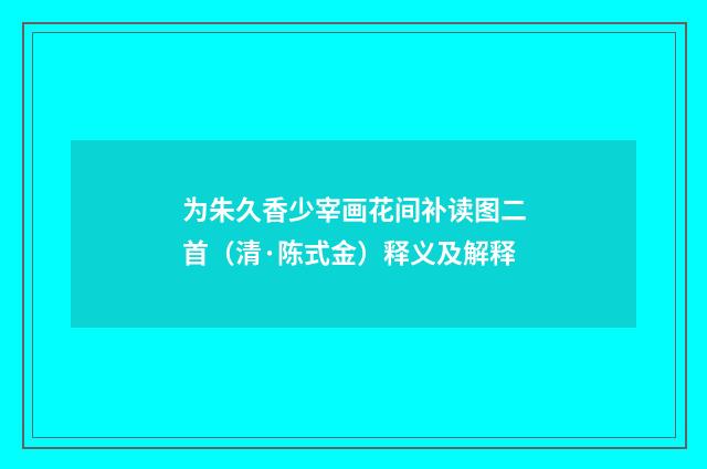 为朱久香少宰画花间补读图二首（清·陈式金）释义及解释