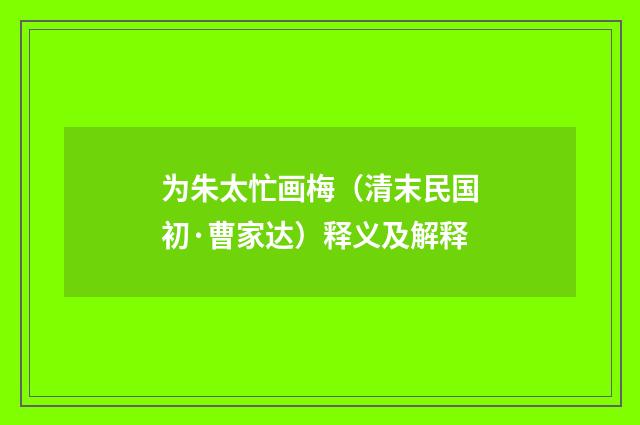为朱太忙画梅(清末民国初·曹家达)释义及解释