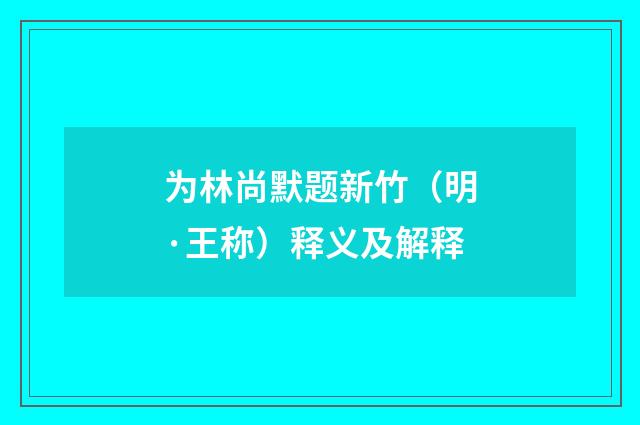 为林尚默题新竹(明·王称)释义及解释
