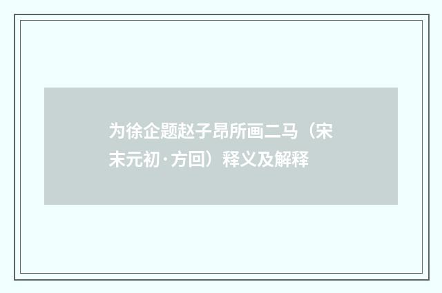为徐企题赵子昂所画二马（宋末元初·方回）释义及解释