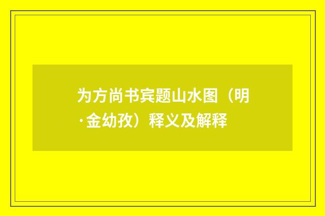 为方尚书宾题山水图（明·金幼孜）释义及解释