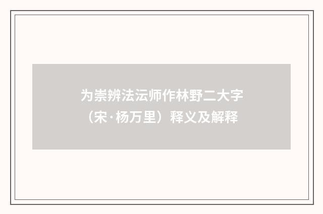 为崇辨法沄师作林野二大字（宋·杨万里）释义及解释