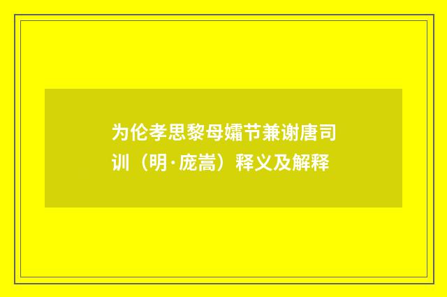 为伦孝思黎母孀节兼谢唐司训（明·庞嵩）释义及解释