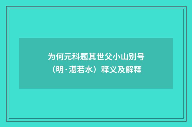 为何元科题其世父小山别号（明·湛若水）释义及解释