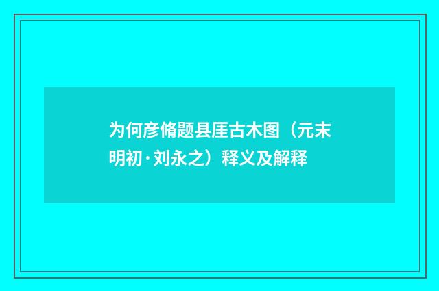 为何彦脩题县厓古木图（元末明初·刘永之）释义及解释