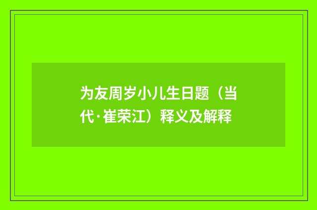 为友周岁小儿生日题（当代·崔荣江）释义及解释