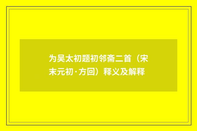 为吴太初题初邻斋二首（宋末元初·方回）释义及解释