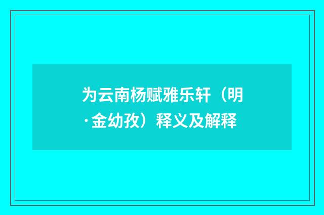 为云南杨赋雅乐轩（明·金幼孜）释义及解释
