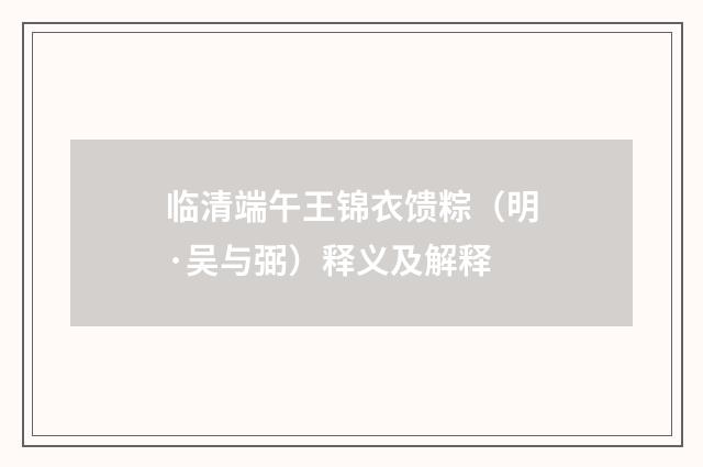 临清端午王锦衣馈粽（明·吴与弼）释义及解释