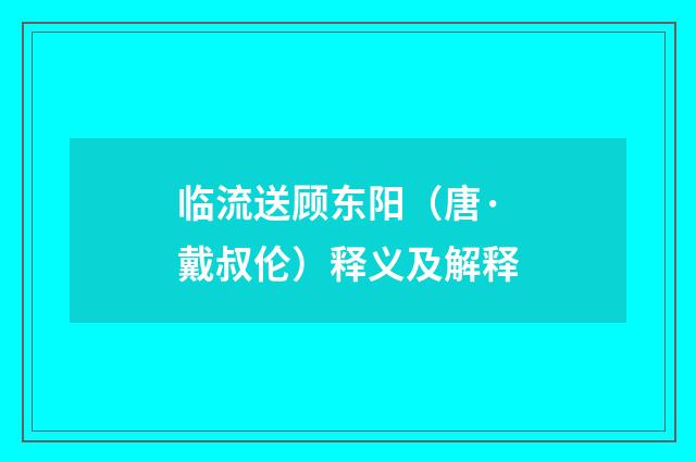临流送顾东阳（唐·戴叔伦）释义及解释