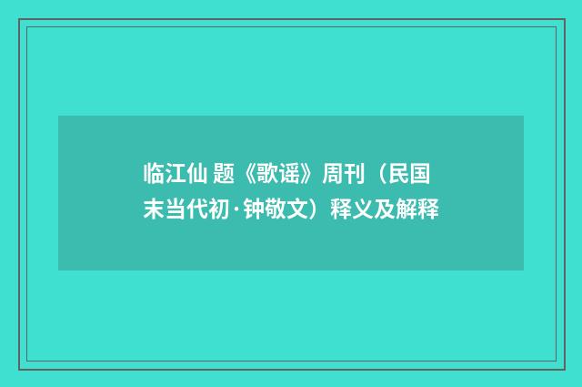 临江仙 题《歌谣》周刊（民国末当代初·钟敬文）释义及解释