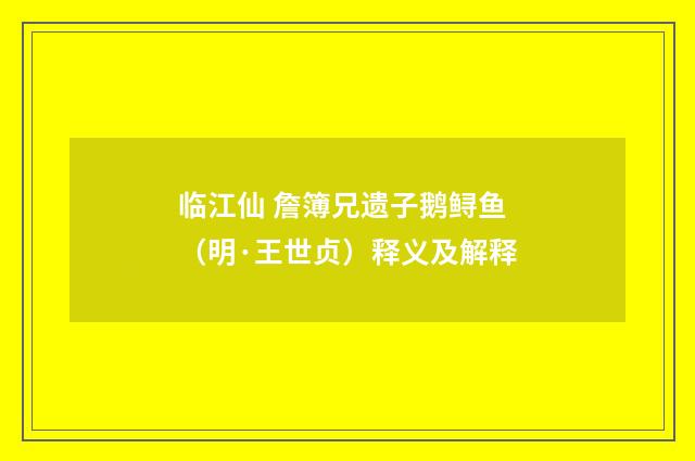 临江仙 詹簿兄遗子鹅鲟鱼（明·王世贞）释义及解释