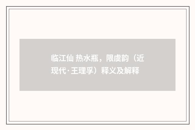 临江仙 热水瓶，限虞韵（近现代·王理孚）释义及解释