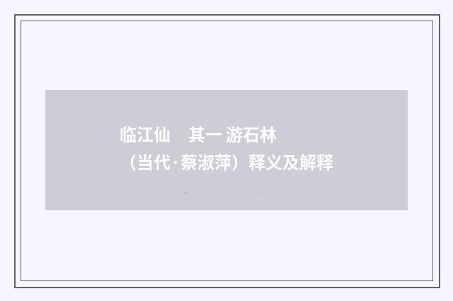 临江仙     其一 游石林（当代·蔡淑萍）释义及解释