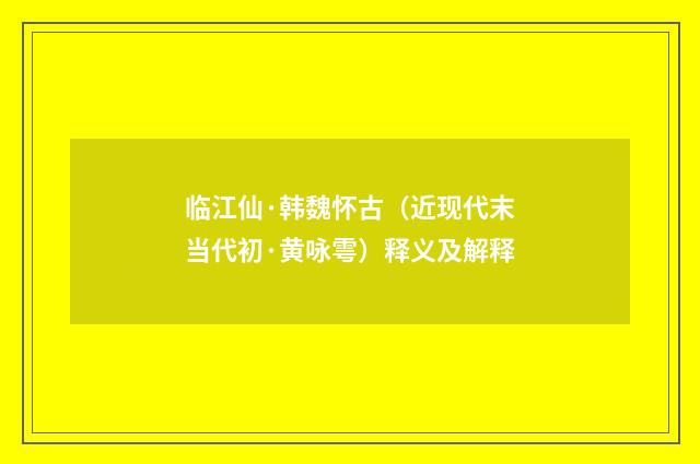 临江仙·韩魏怀古（近现代末当代初·黄咏雩）释义及解释