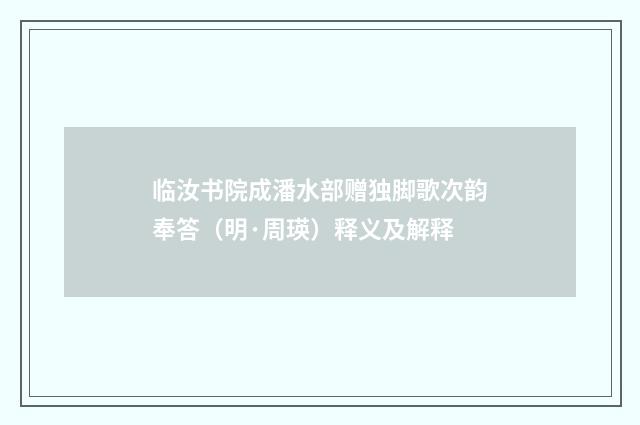 临汝书院成潘水部赠独脚歌次韵奉答（明·周瑛）释义及解释
