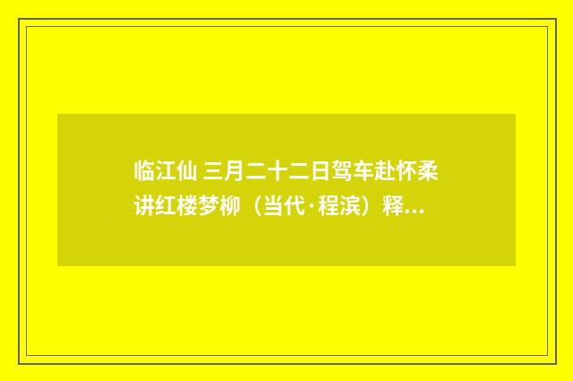 临江仙 三月二十二日驾车赴怀柔讲红楼梦柳（当代·程滨）释义及解释
