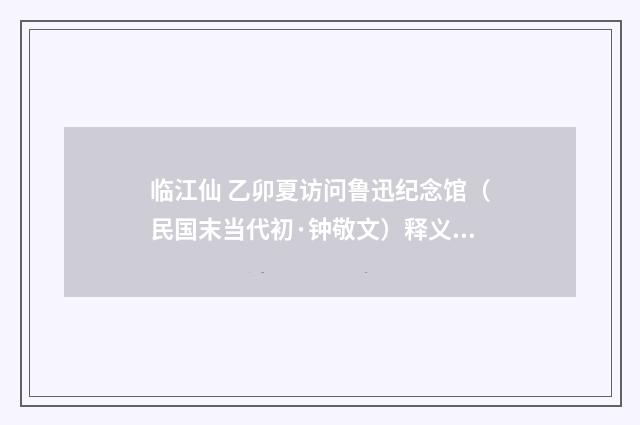 临江仙 乙卯夏访问鲁迅纪念馆（民国末当代初·钟敬文）释义及解释