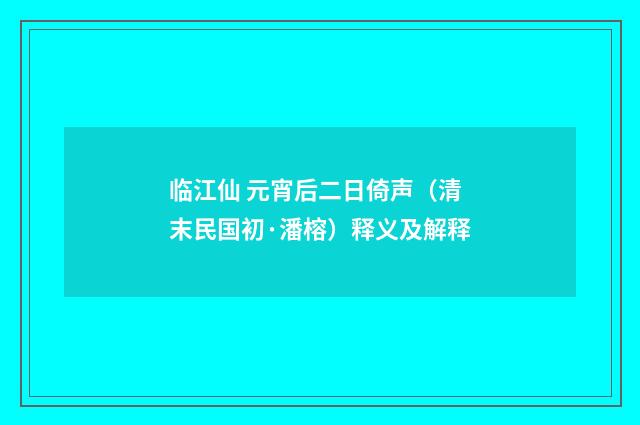 临江仙 元宵后二日倚声（清末民国初·潘榕）释义及解释