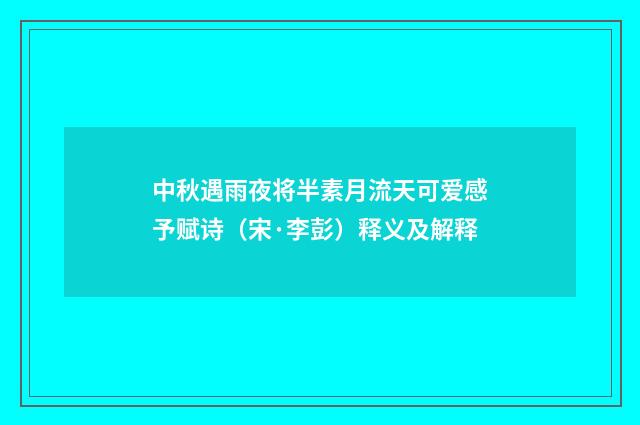 中秋遇雨夜将半素月流天可爱感予赋诗（宋·李彭）释义及解释