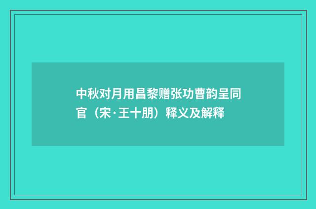 中秋对月用昌黎赠张功曹韵呈同官（宋·王十朋）释义及解释